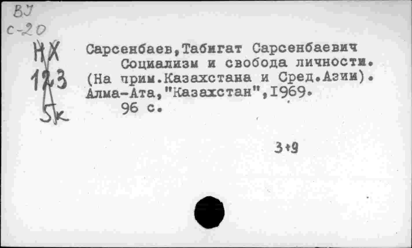 ﻿Сарсенбаев,Табигат Сарсенбаевич Социализм и свобода личности. (На прим.Казахстана и Сред.Азии). Алма-Ата,’’Казахстан”, 1969« 96 с. <
3*3